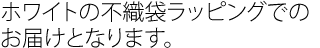 ホワイトの不織袋ラッピングでのお届けとなります。