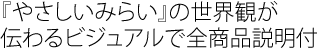 『やさしいみらい』の世界観が
伝わるビジュアルで全商品説明付
